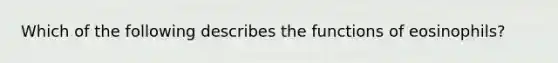 Which of the following describes the functions of eosinophils?