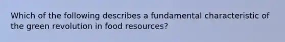 Which of the following describes a fundamental characteristic of the green revolution in food resources?