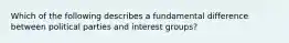 Which of the following describes a fundamental difference between political parties and interest groups?