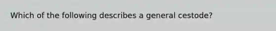 Which of the following describes a general cestode?