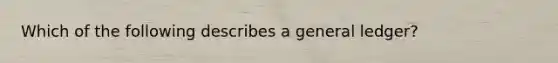 Which of the following describes a general ledger?