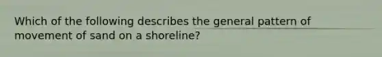 Which of the following describes the general pattern of movement of sand on a shoreline?