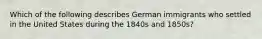 Which of the following describes German immigrants who settled in the United States during the 1840s and 1850s?