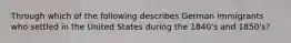 Through which of the following describes German immigrants who settled in the United States during the 1840's and 1850's?