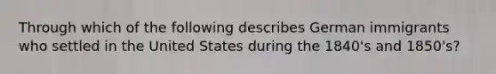 Through which of the following describes German immigrants who settled in the United States during the 1840's and 1850's?