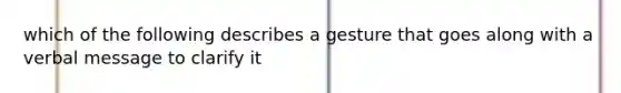 which of the following describes a gesture that goes along with a verbal message to clarify it