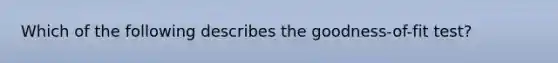 Which of the following describes the goodness-of-fit test?