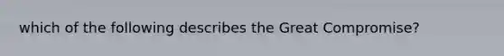 which of the following describes the Great Compromise?