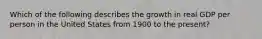 Which of the following describes the growth in real GDP per person in the United States from 1900 to the present?