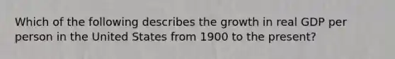 Which of the following describes the growth in real GDP per person in the United States from 1900 to the present?