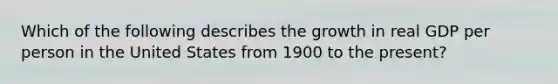 Which of the following describes the growth in real GDP per person in the United States from 1900 to the​ present?