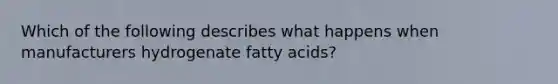 Which of the following describes what happens when manufacturers hydrogenate fatty acids?