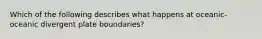 Which of the following describes what happens at oceanic-oceanic divergent plate boundaries?