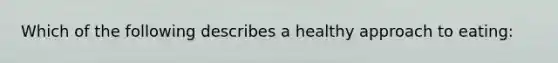 Which of the following describes a healthy approach to eating: