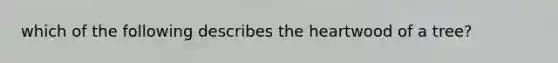 which of the following describes <a href='https://www.questionai.com/knowledge/kya8ocqc6o-the-heart' class='anchor-knowledge'>the heart</a>wood of a tree?