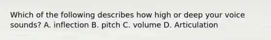 Which of the following describes how high or deep your voice sounds? A. inflection B. pitch C. volume D. Articulation