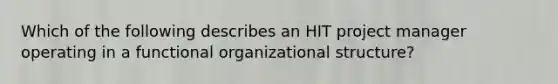 Which of the following describes an HIT project manager operating in a functional organizational structure?