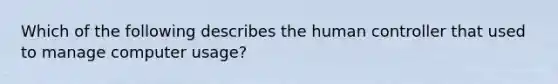 Which of the following describes the human controller that used to manage computer usage?