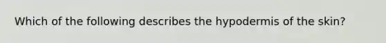 Which of the following describes the hypodermis of the skin?