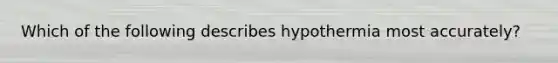 Which of the following describes hypothermia most accurately?