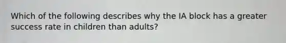 Which of the following describes why the IA block has a greater success rate in children than adults?