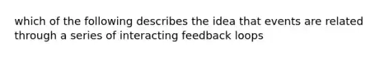 which of the following describes the idea that events are related through a series of interacting feedback loops