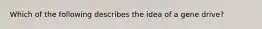 Which of the following describes the idea of a gene drive?