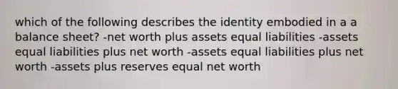 which of the following describes the identity embodied in a a balance sheet? -net worth plus assets equal liabilities -assets equal liabilities plus net worth -assets equal liabilities plus net worth -assets plus reserves equal net worth