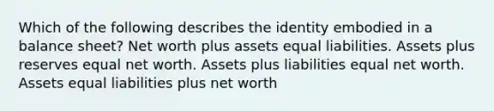 Which of the following describes the identity embodied in a balance sheet? Net worth plus assets equal liabilities. Assets plus reserves equal net worth. Assets plus liabilities equal net worth. Assets equal liabilities plus net worth