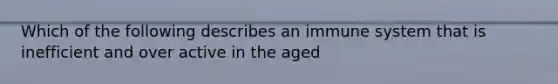 Which of the following describes an immune system that is inefficient and over active in the aged