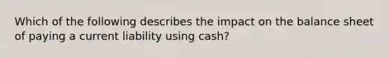 Which of the following describes the impact on the balance sheet of paying a current liability using cash?