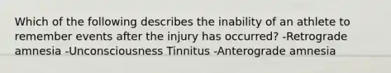 Which of the following describes the inability of an athlete to remember events after the injury has occurred? -Retrograde amnesia -Unconsciousness Tinnitus -Anterograde amnesia