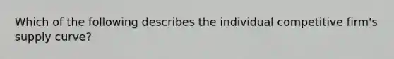 Which of the following describes the individual competitive firm's supply curve?