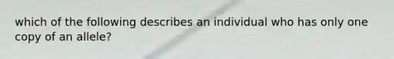 which of the following describes an individual who has only one copy of an allele?