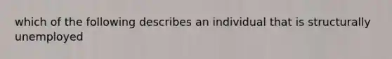 which of the following describes an individual that is structurally unemployed