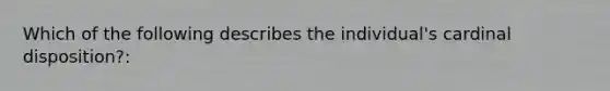 Which of the following describes the individual's cardinal disposition?: