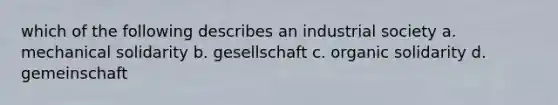 which of the following describes an industrial society a. mechanical solidarity b. gesellschaft c. organic solidarity d. gemeinschaft