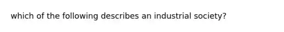 which of the following describes an industrial society?