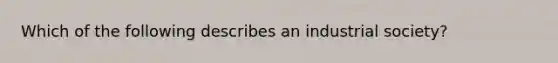 Which of the following describes an industrial society?