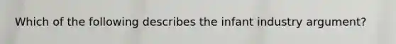 Which of the following describes the infant industry argument?