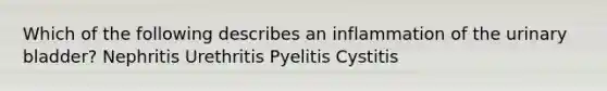 Which of the following describes an inflammation of the <a href='https://www.questionai.com/knowledge/kb9SdfFdD9-urinary-bladder' class='anchor-knowledge'>urinary bladder</a>? Nephritis Urethritis Pyelitis Cystitis