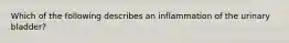 Which of the following describes an inflammation of the urinary bladder?