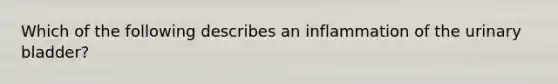 Which of the following describes an inflammation of the urinary bladder?