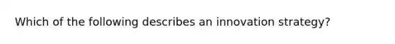 Which of the following describes an innovation strategy?