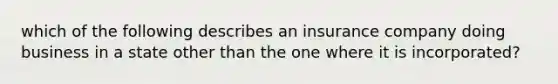 which of the following describes an insurance company doing business in a state other than the one where it is incorporated?