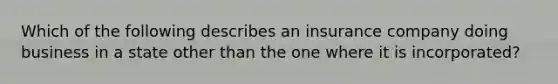 Which of the following describes an insurance company doing business in a state other than the one where it is incorporated?