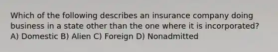 Which of the following describes an insurance company doing business in a state other than the one where it is incorporated? A) Domestic B) Alien C) Foreign D) Nonadmitted