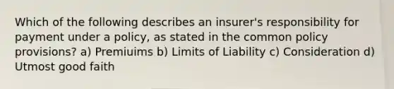 Which of the following describes an insurer's responsibility for payment under a policy, as stated in the common policy provisions? a) Premiuims b) Limits of Liability c) Consideration d) Utmost good faith