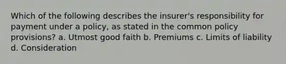 Which of the following describes the insurer's responsibility for payment under a policy, as stated in the common policy provisions? a. Utmost good faith b. Premiums c. Limits of liability d. Consideration