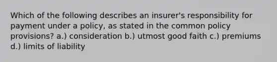 Which of the following describes an insurer's responsibility for payment under a policy, as stated in the common policy provisions? a.) consideration b.) utmost good faith c.) premiums d.) limits of liability